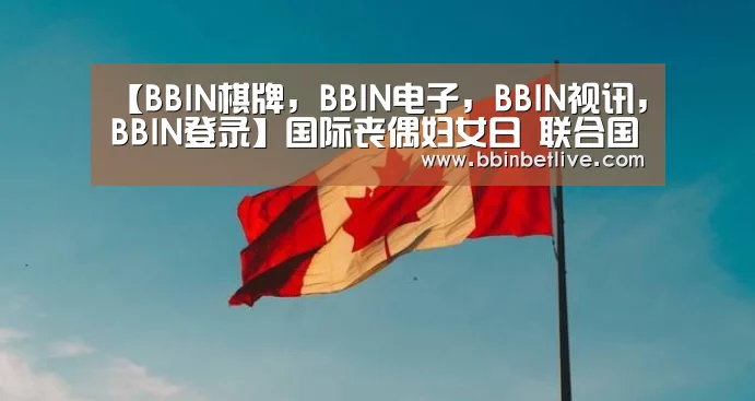 【BBIN棋牌,BBIN电子,BBIN视讯,BBIN登录】国际丧偶妇女日 联合国呼吁废除歧视妇女的法律(图1) BBIN棋牌,BBIN电子,BBIN视讯,BBIN登录