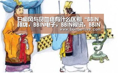 白癜风与贫血痣有什么区别“BBIN棋牌,BBIN电子,BBIN视讯,BBIN登录”(图1) BBIN棋牌,BBIN电子,BBIN视讯,BBIN登录
